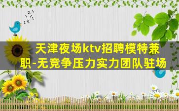 天津夜场ktv招聘模特兼职-无竞争压力实力团队驻场